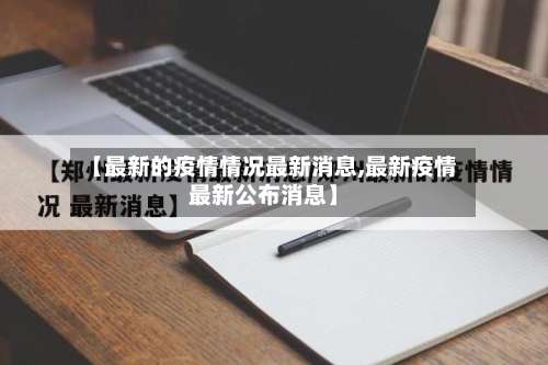 【最新的疫情情况最新消息,最新疫情最新公布消息】-第1张图片