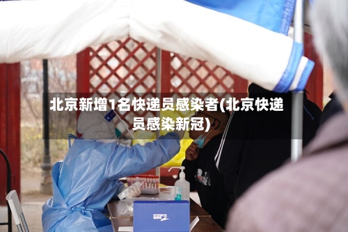 北京新增1名快递员感染者(北京快递员感染新冠)-第1张图片