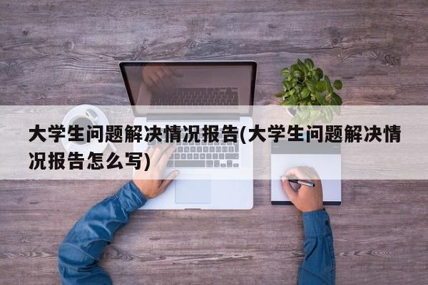 大学生问题解决情况报告(大学生问题解决情况报告怎么写)