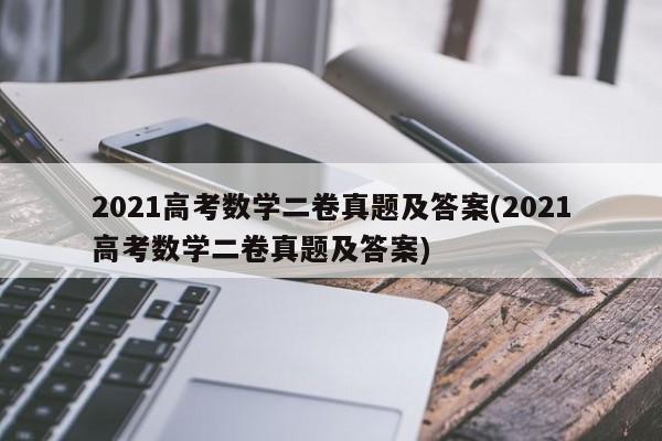 2021高考数学二卷真题及答案(2021高考数学二卷真题及答案)