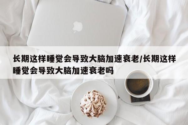 长期这样睡觉会导致大脑加速衰老/长期这样睡觉会导致大脑加速衰老吗