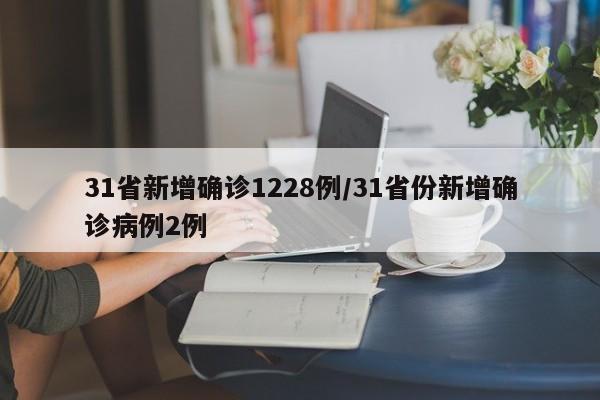 31省新增确诊1228例/31省份新增确诊病例2例