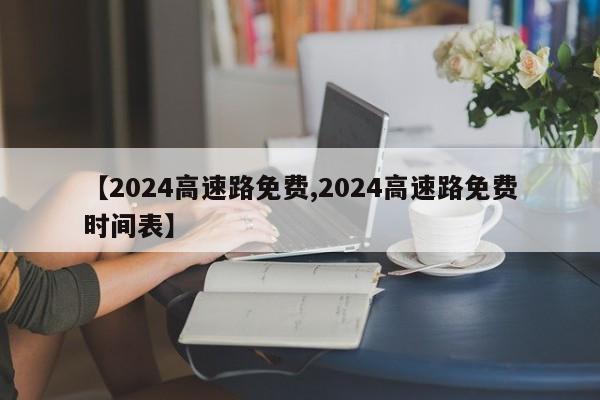 【2024高速路免费,2024高速路免费时间表】