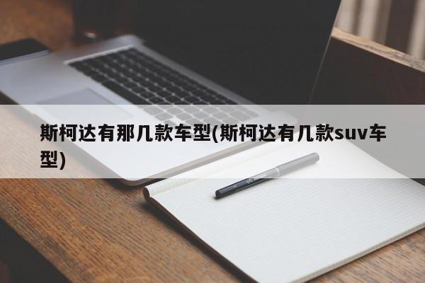 斯柯达有那几款车型(斯柯达有几款suv车型)