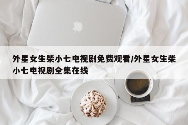 外星女生柴小七电视剧免费观看/外星女生柴小七电视剧全集在线