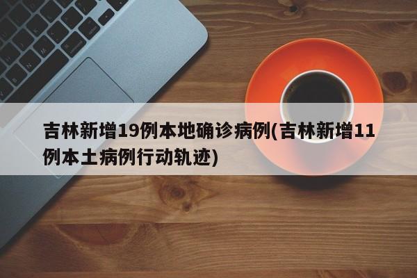 吉林新增19例本地确诊病例(吉林新增11例本土病例行动轨迹)
