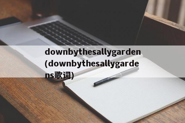 downbythesallygarden(downbythesallygardens歌词)