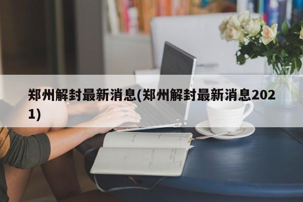 郑州解封最新消息(郑州解封最新消息2021)