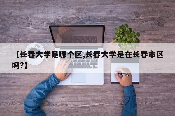 【长春大学是哪个区,长春大学是在长春市区吗?】