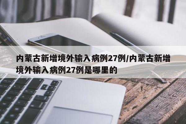 内蒙古新增境外输入病例27例/内蒙古新增境外输入病例27例是哪里的