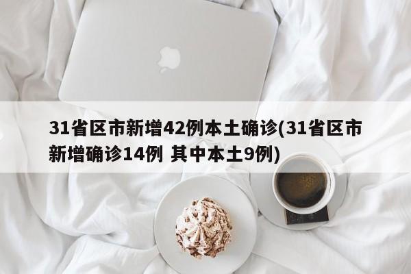 31省区市新增42例本土确诊(31省区市新增确诊14例 其中本土9例)