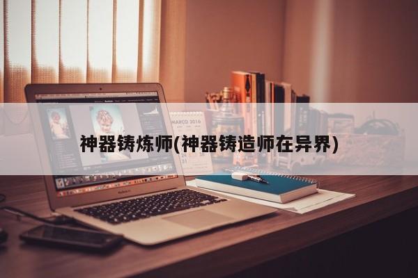 神器铸炼师(神器铸造师在异界)