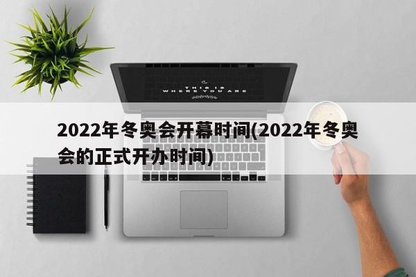 2022年冬奥会开幕时间(2022年冬奥会的正式开办时间)