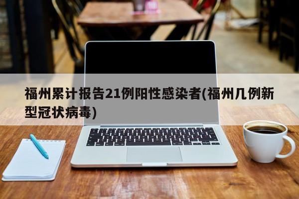 福州累计报告21例阳性感染者(福州几例新型冠状病毒)