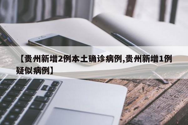 【贵州新增2例本土确诊病例,贵州新增1例疑似病例】
