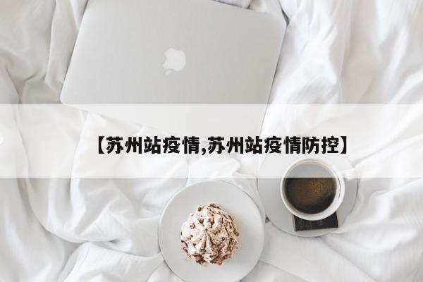 【苏州站疫情,苏州站疫情防控】