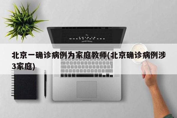北京一确诊病例为家庭教师(北京确诊病例涉3家庭)