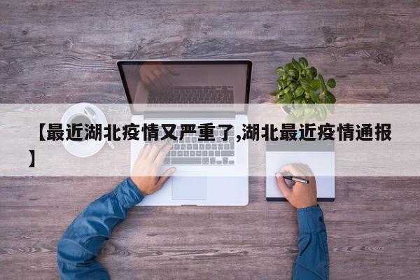 【最近湖北疫情又严重了,湖北最近疫情通报】