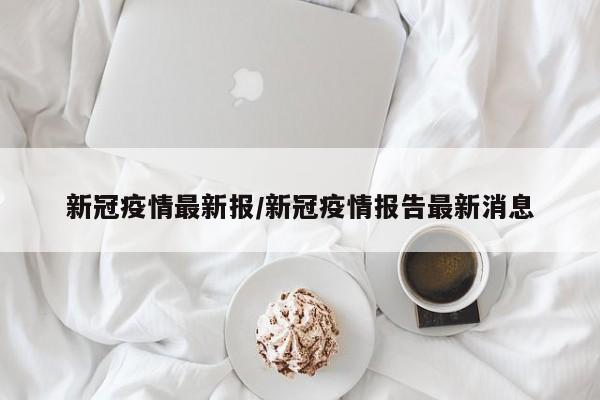 新冠疫情最新报/新冠疫情报告最新消息