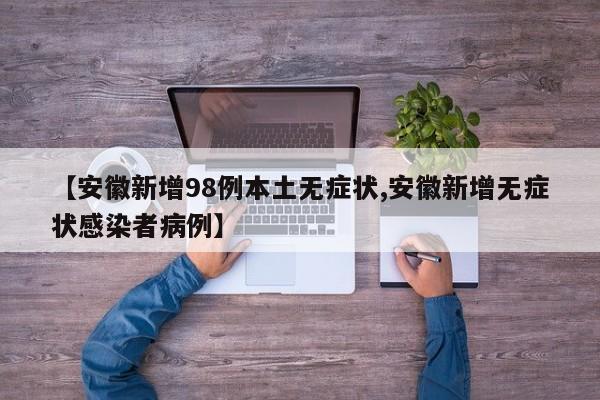 【安徽新增98例本土无症状,安徽新增无症状感染者病例】