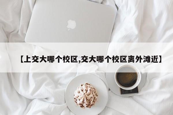 【上交大哪个校区,交大哪个校区离外滩近】