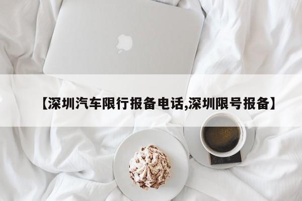 【深圳汽车限行报备电话,深圳限号报备】
