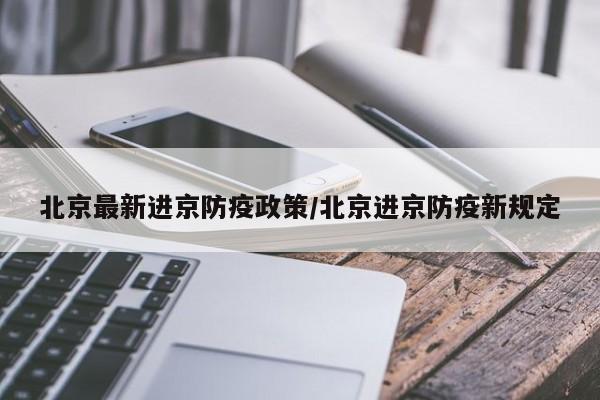 北京最新进京防疫政策/北京进京防疫新规定