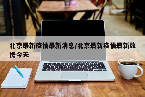 北京最新疫情最新消息/北京最新疫情最新数据今天