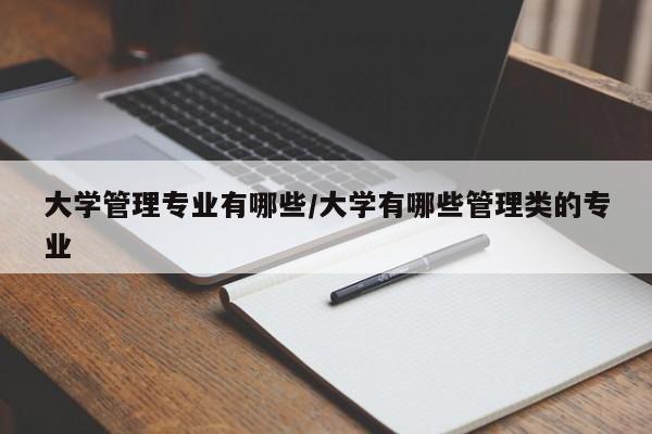 大学管理专业有哪些/大学有哪些管理类的专业
