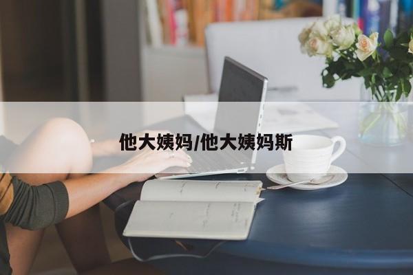 他大姨妈/他大姨妈斯
