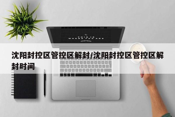 沈阳封控区管控区解封/沈阳封控区管控区解封时间