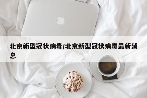北京新型冠状病毒/北京新型冠状病毒最新消息