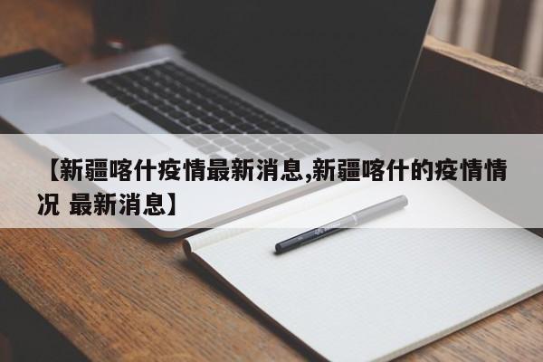 【新疆喀什疫情最新消息,新疆喀什的疫情情况 最新消息】