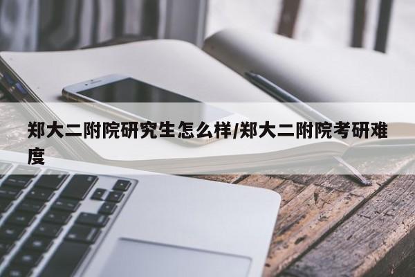 郑大二附院研究生怎么样/郑大二附院考研难度